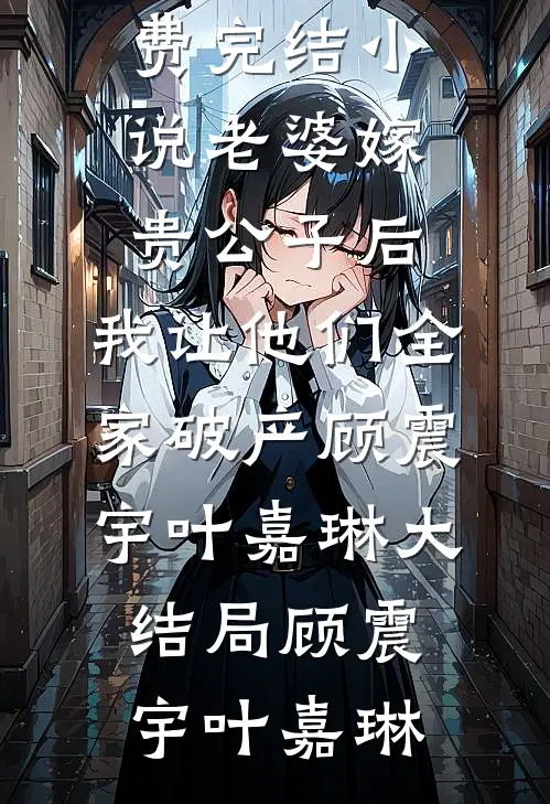 老婆嫁贵公子后,我让他们全家破产顾震宇叶嘉琳大结局