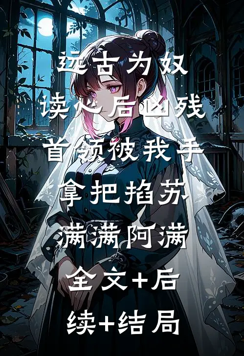 远古为奴，读心后凶残首领被我手拿把掐苏满满阿满全文+后续+结局