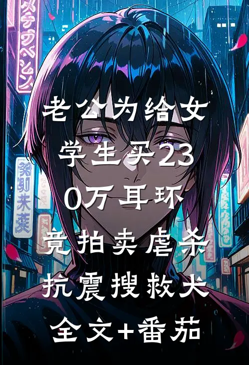 老公为给女学生买230万耳环，竟拍卖虐杀抗震搜救犬全文+番茄