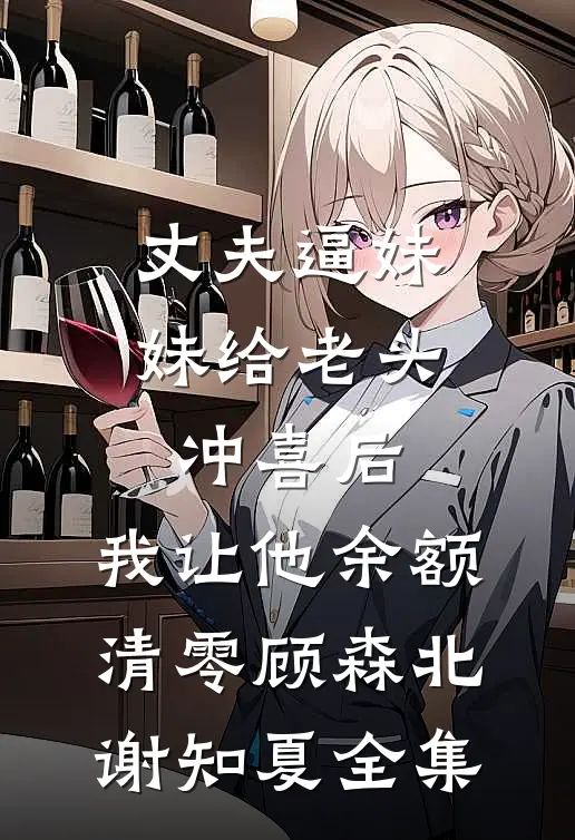 丈夫逼妹妹给老头冲喜后，我让他余额清零顾森北谢知夏全集
