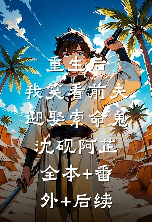 重生后，我笑看前夫迎娶索命鬼沈砚阿芷:全本+番外+后续