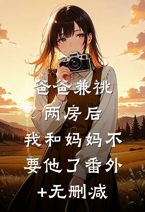 爸爸兼祧两房后，我和妈妈不要他了番外+无删减