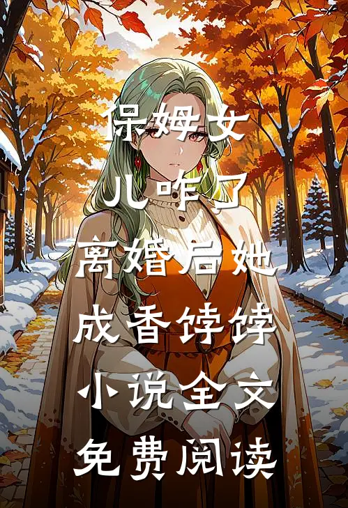 保姆女儿咋了，离婚后她成香饽饽小说全文免费阅读
