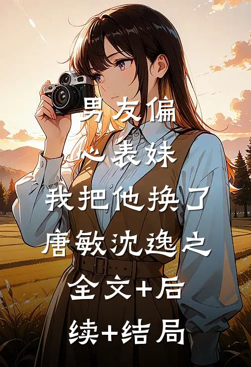 男友偏心表妹，我把他换了唐敏沈逸之全文+后续+结局