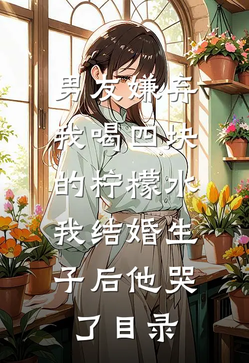 男友嫌弃我喝四块的柠檬水，我结婚生子后他哭了目录