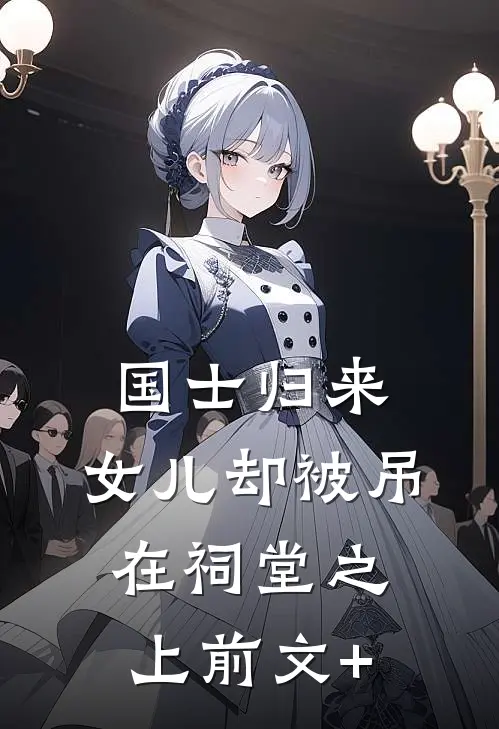国士归来，女儿却被吊在祠堂之上前文+