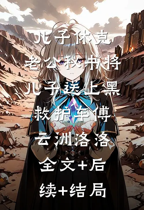 儿子休克，老公秘书将儿子送上黑救护车傅云洲洛洛:全文+后续+结局