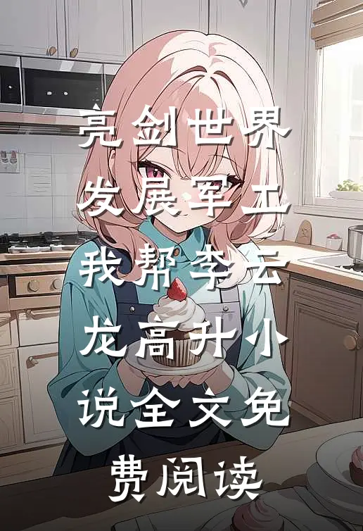 亮剑世界：发展军工我帮李云龙高升小说全文免费阅读