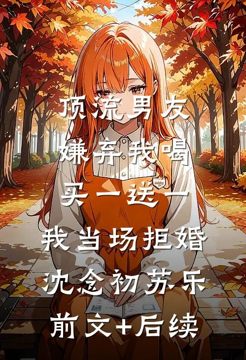 顶流男友嫌弃我喝买一送一，我当场拒婚沈念初苏乐:前文+后续