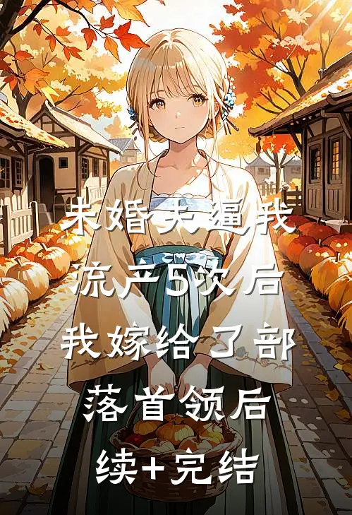 未婚夫逼我流产5次后，我嫁给了部落首领后续+完结