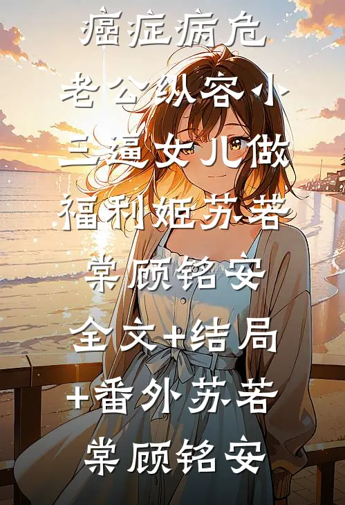 我癌症病危，老公纵容小三逼女儿做福利姬苏若棠顾铭安:全文+结局+番外