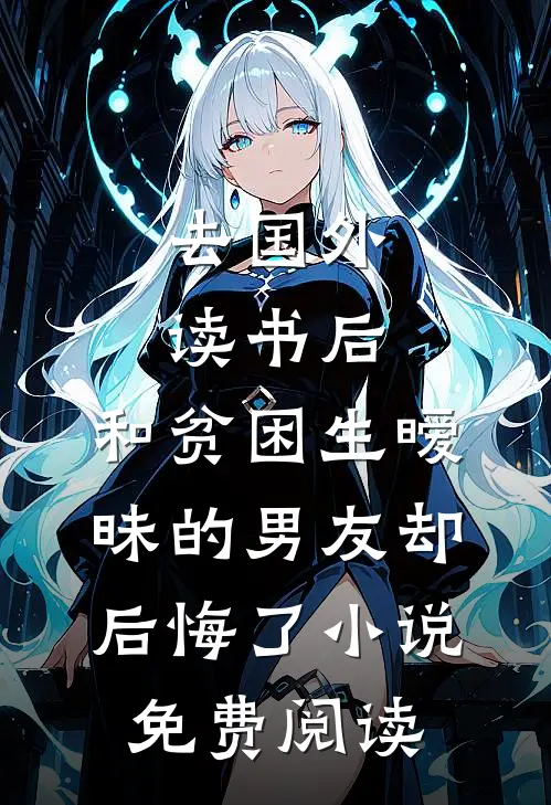 去国外读书后，和贫困生暧昧的男友却后悔了小说免费阅读