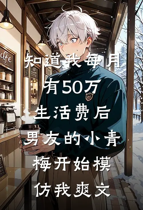 知道我每月有50万生活费后，男友的小青梅开始模仿我爽文