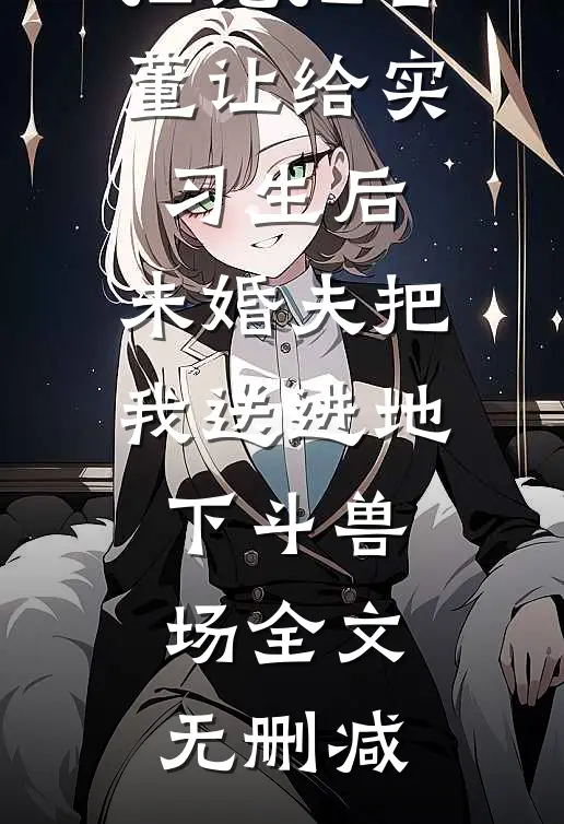 拒绝把古董让给实习生后，未婚夫把我送进地下斗兽场全文无删减