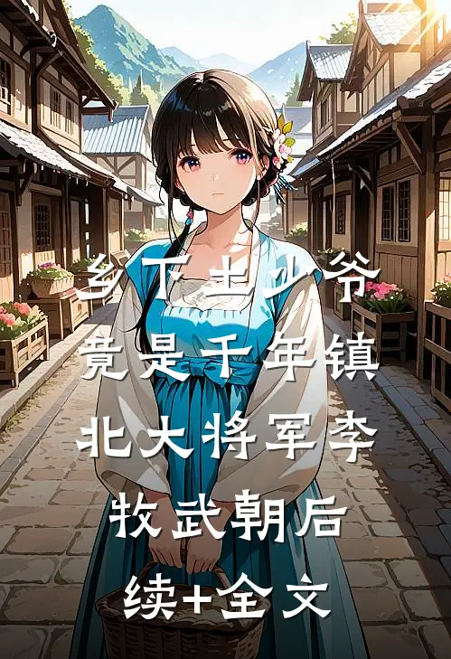 乡下土少爷，竟是千年镇北大将军李牧武朝后续+全文