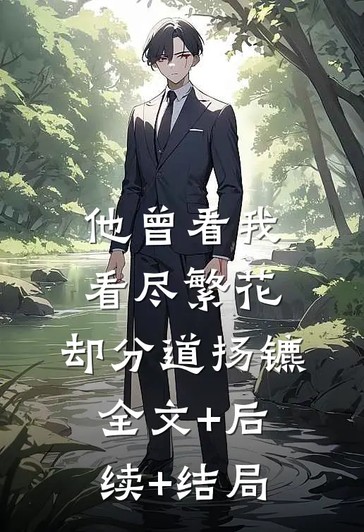 他曾看我看尽繁花，却分道扬镳:全文+后续+结局