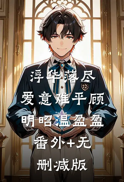浮华落尽，爱意难平顾明昭温盈盈:番外+无删减版