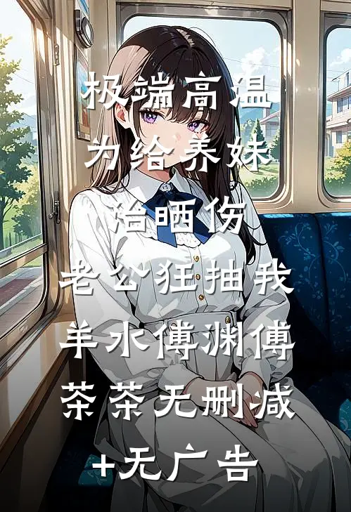 极端高温，为给养妹治晒伤，老公狂抽我羊水傅渊傅茶茶无删减+无广告
