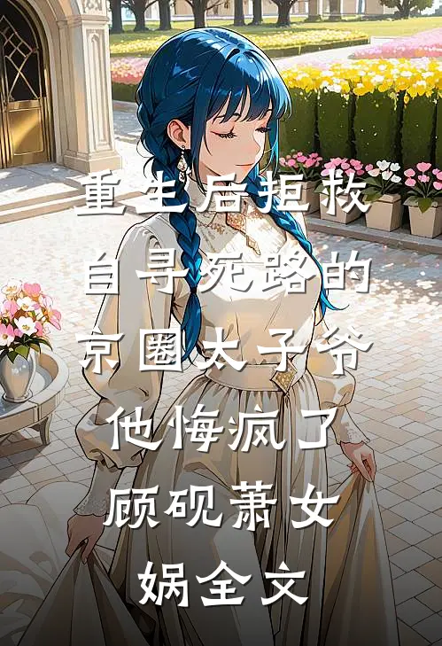 重生后拒救自寻死路的京圈太子爷，他悔疯了顾砚萧女娲全文