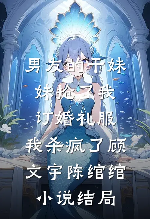 男友的干妹妹抢了我订婚礼服，我杀疯了顾文宇陈绾绾小说结局