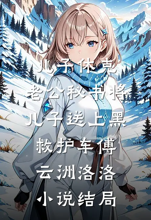 儿子休克，老公秘书将儿子送上黑救护车傅云洲洛洛小说结局