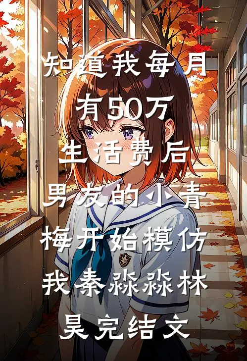 知道我每月有50万生活费后，男友的小青梅开始模仿我秦淼淼林昊完结文