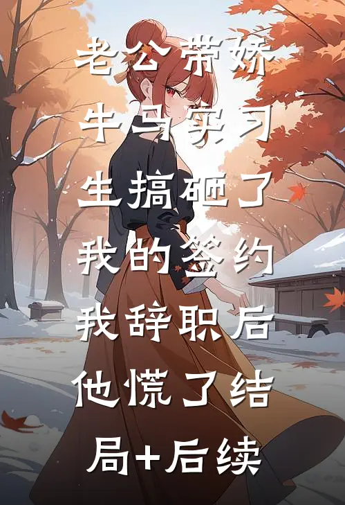 老公带娇牛马实习生搞砸了我的签约，我辞职后他慌了结局+后续