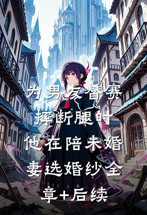 为男友替赛摔断腿时，他在陪未婚妻选婚纱全章+后续