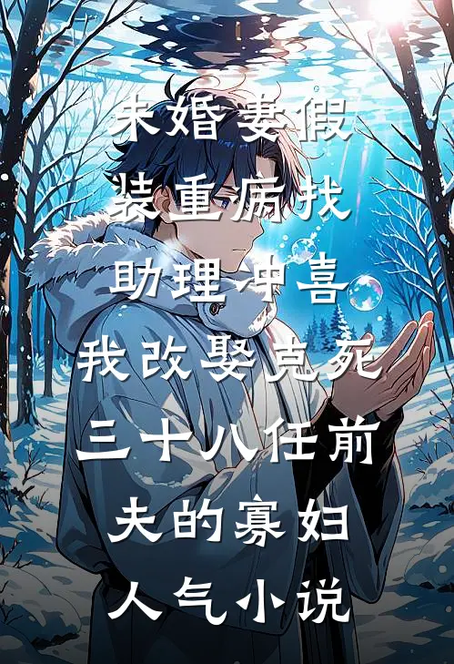 未婚妻假装重病找助理冲喜，我改娶克死三十八任前夫的寡妇人气小说