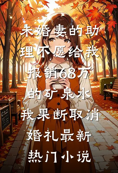 未婚妻的助理不愿给我报销68万的矿泉水，我果断取消婚礼最新热门小说