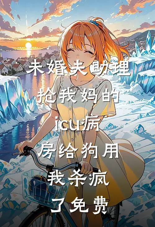 未婚夫助理抢我妈的icu病房给狗用，我杀疯了免费