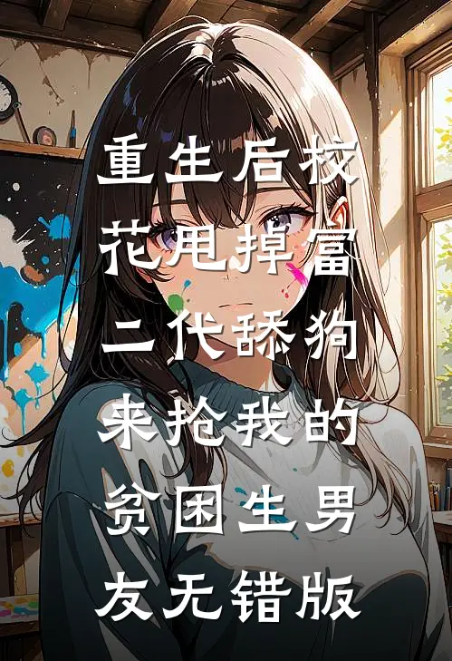 重生后校花甩掉富二代舔狗，来抢我的贫困生男友无错版