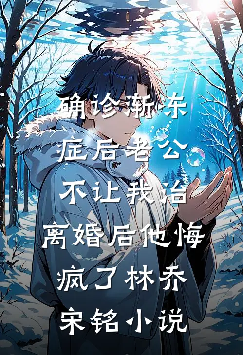 确诊渐冻症后老公不让我治，离婚后他悔疯了林乔宋铭小说