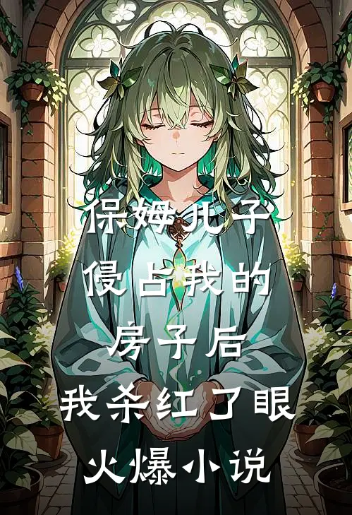 保姆儿子侵占我的房子后，我杀红了眼火爆小说