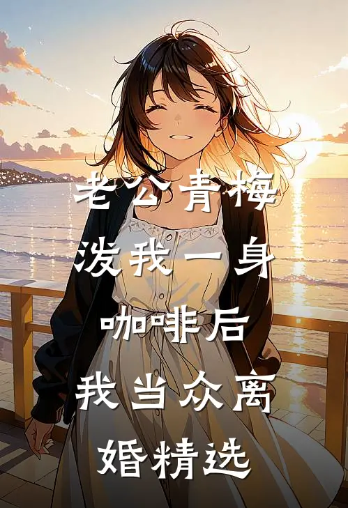 老公青梅泼我一身咖啡后，我当众离婚精选