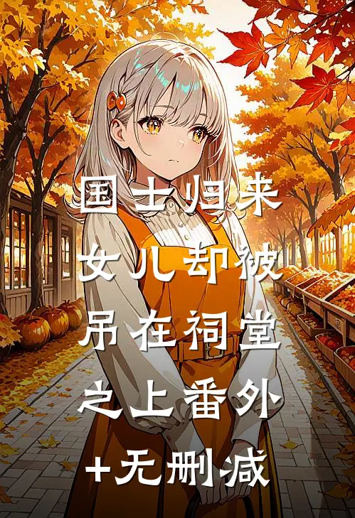 国士归来，女儿却被吊在祠堂之上番外+无删减