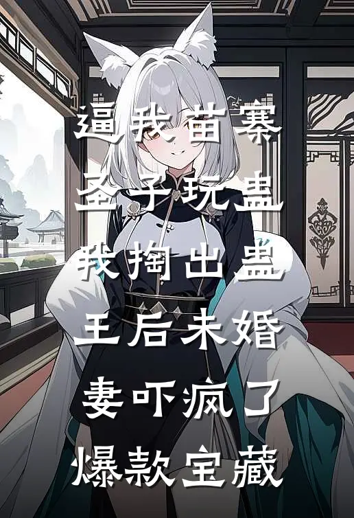 逼我苗寨圣子玩蛊，我掏出蛊王后未婚妻吓疯了爆款宝藏