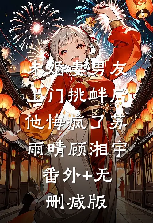 未婚妻男友上门挑衅后，他悔疯了苏雨晴顾湘宇:番外+无删减版