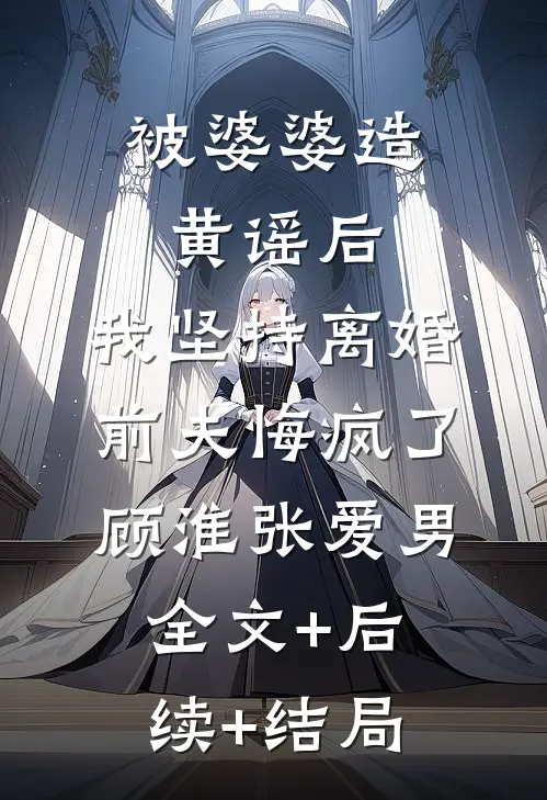 被婆婆造黄谣后，我坚持离婚，前夫悔疯了顾淮张爱男:全文+后续+结局