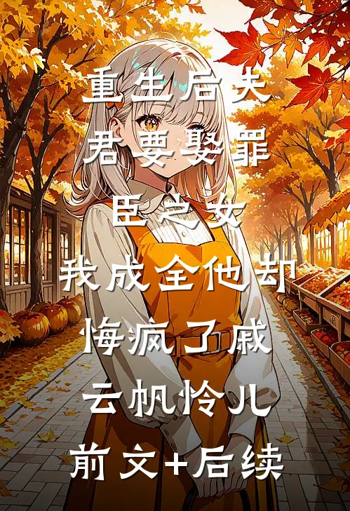 重生后夫君要娶罪臣之女，我成全他却悔疯了戚云帆怜儿:前文+后续