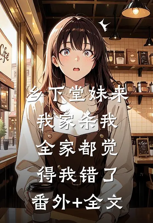 乡下堂妹来我家杀我，全家都觉得我错了:(番外)+(全文)