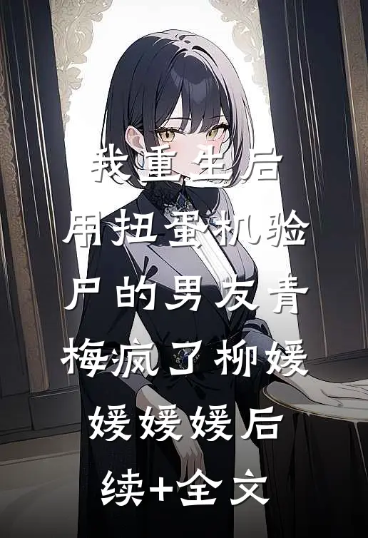 我重生后，用扭蛋机验尸的男友青梅疯了柳媛媛媛媛后续+全文