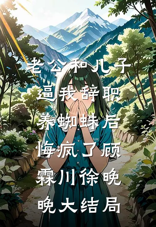 老公和儿子逼我辞职养蜘蛛后悔疯了顾霖川徐晚晚大结局