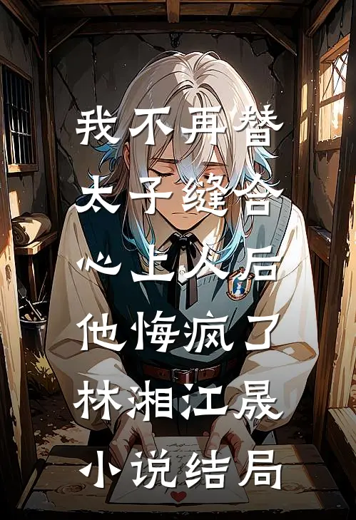我不再替太子缝合心上人后，他悔疯了林湘江晟小说结局