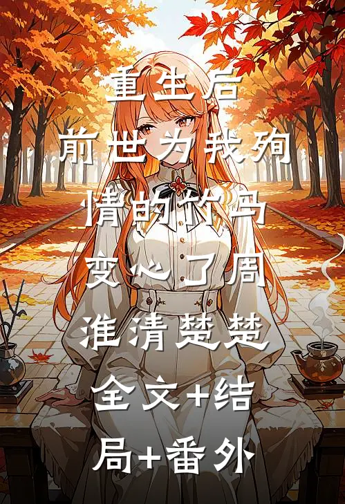 重生后，前世为我殉情的竹马变心了周淮清楚楚全文+结局+番外