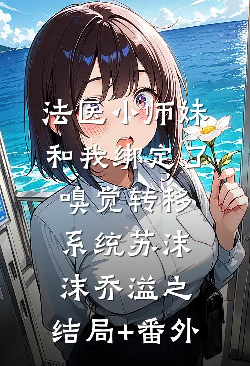 法医小师妹和我绑定了嗅觉转移系统苏沫沫乔溢之:结局+番外