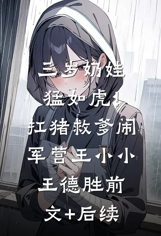 三岁奶娃猛如虎！扛猪救爹闹军营王小小王德胜前文+后续