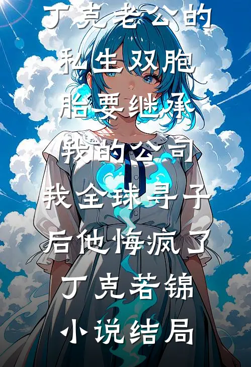 丁克老公的私生双胞胎要继承我的公司，我全球寻子后他悔疯了丁克若锦小说结局