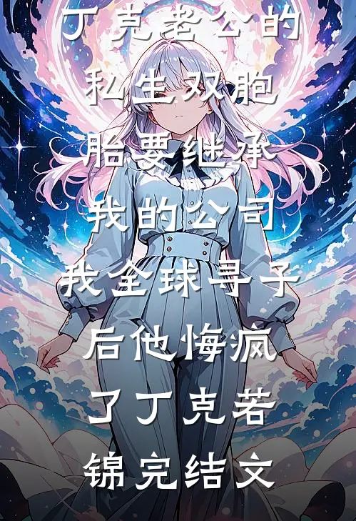 丁克老公的私生双胞胎要继承我的公司，我全球寻子后他悔疯了丁克若锦完结文
