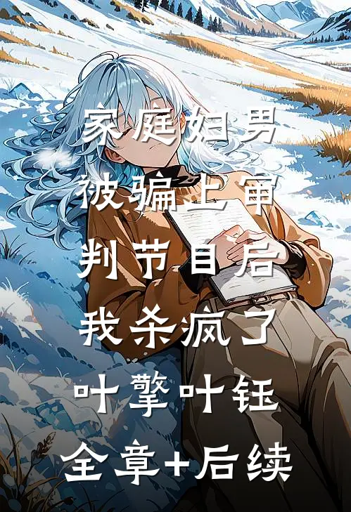 家庭妇男被骗上审判节目后，我杀疯了叶擎叶钰:全章+后续